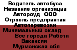 Водитель автобуса › Название организации ­ Автороуд, ООО › Отрасль предприятия ­ Автоперевозки › Минимальный оклад ­ 50 000 - Все города Работа » Вакансии   . Мурманская обл.,Мончегорск г.